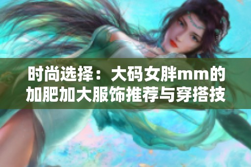 时尚选择：大码女胖mm的加肥加大服饰推荐与穿搭技巧