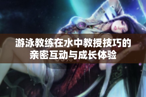 游泳教练在水中教授技巧的亲密互动与成长体验