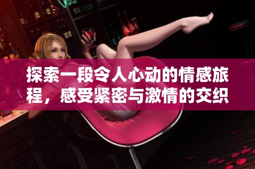 探索一段令人心动的情感旅程，感受紧密与激情的交织