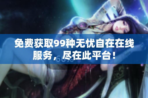 免费获取99种无忧自在在线服务，尽在此平台！