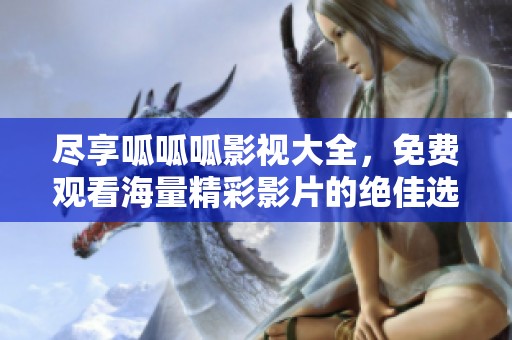 尽享呱呱呱影视大全，免费观看海量精彩影片的绝佳选择