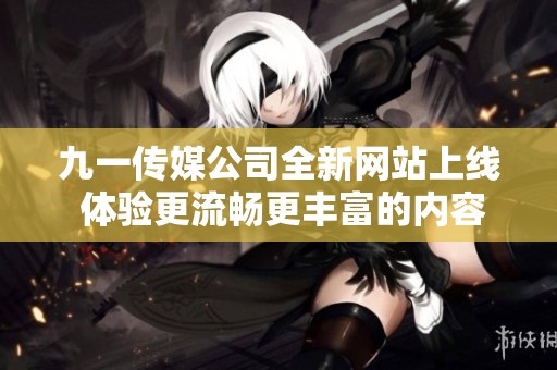 九一传媒公司全新网站上线 体验更流畅更丰富的内容展示