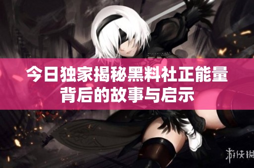 今日独家揭秘黑料社正能量背后的故事与启示