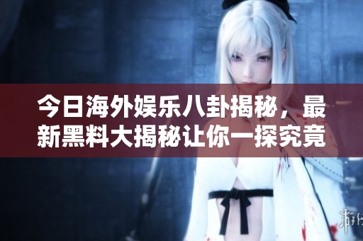 今日海外娱乐八卦揭秘，最新黑料大揭秘让你一探究竟