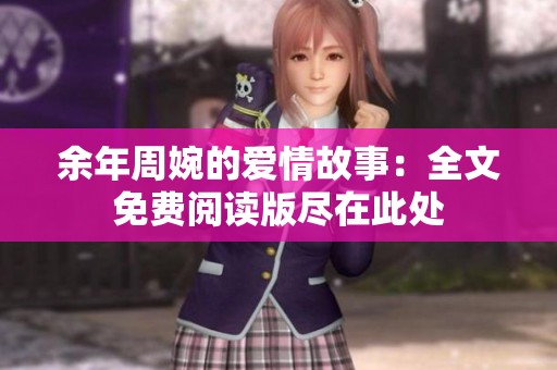 余年周婉的爱情故事：全文免费阅读版尽在此处