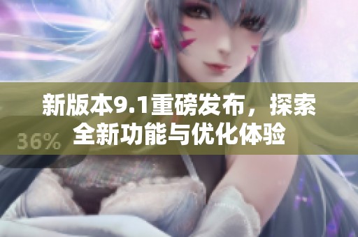 新版本9.1重磅发布，探索全新功能与优化体验