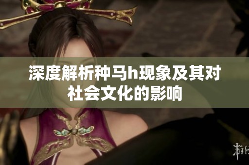 深度解析种马h现象及其对社会文化的影响