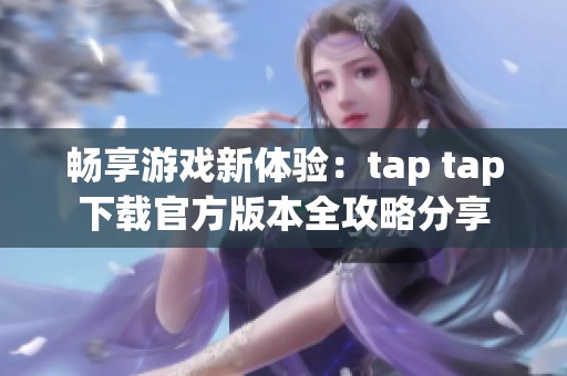畅享游戏新体验：tap tap下载官方版本全攻略分享