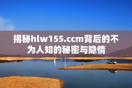揭秘hlw155.ccm背后的不为人知的秘密与隐情