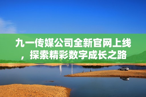 九一传媒公司全新官网上线，探索精彩数字成长之路