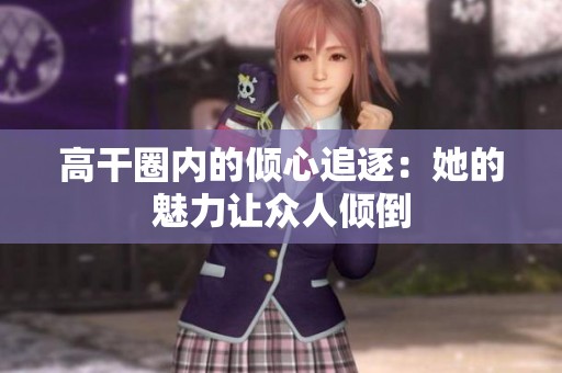 高干圈内的倾心追逐：她的魅力让众人倾倒