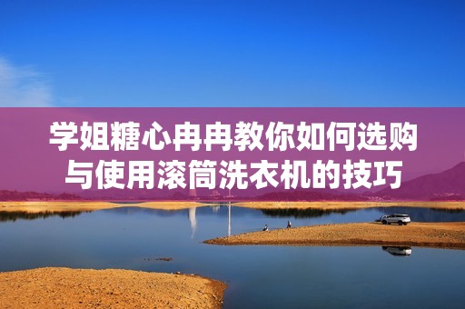 学姐糖心冉冉教你如何选购与使用滚筒洗衣机的技巧