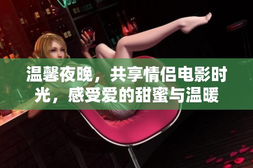 温馨夜晚，共享情侣电影时光，感受爱的甜蜜与温暖