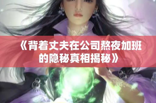 《背着丈夫在公司熬夜加班的隐秘真相揭秘》