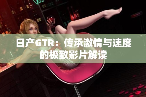日产GTR：传承激情与速度的极致影片解读