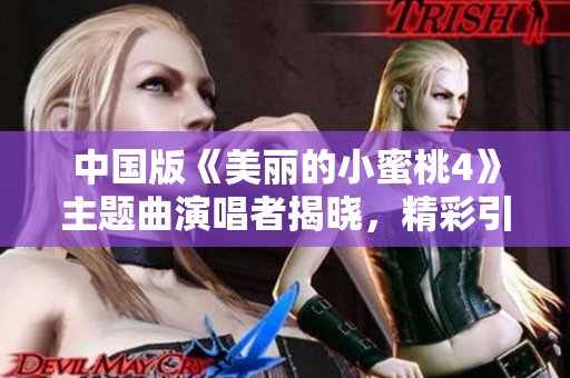 中国版《美丽的小蜜桃4》主题曲演唱者揭晓，精彩引期待！