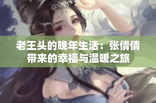 老王头的晚年生活：张倩倩带来的幸福与温暖之旅