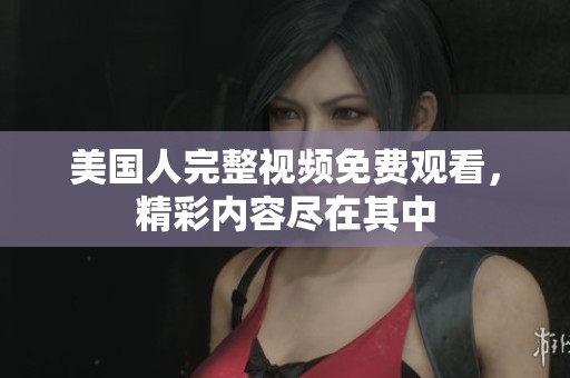 美国人完整视频免费观看，精彩内容尽在其中