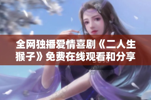 全网独播爱情喜剧《二人生猴子》免费在线观看和分享方式揭秘