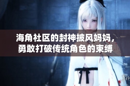 海角社区的封神披风妈妈，勇敢打破传统角色的束缚
