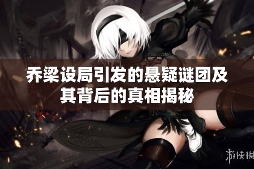 乔梁设局引发的悬疑谜团及其背后的真相揭秘