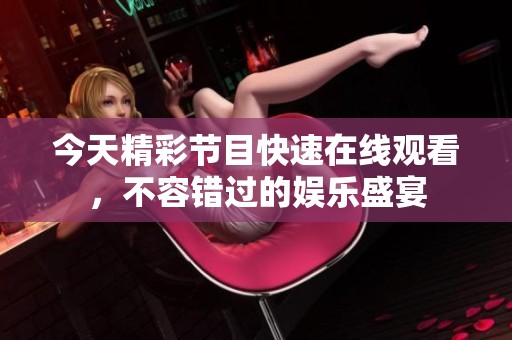 今天精彩节目快速在线观看，不容错过的娱乐盛宴