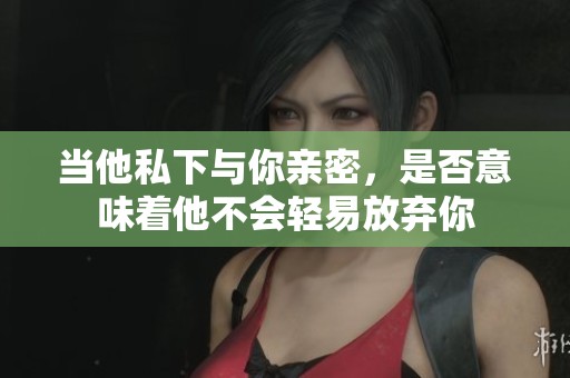 当他私下与你亲密，是否意味着他不会轻易放弃你