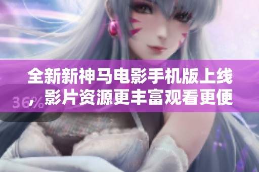 全新新神马电影手机版上线，影片资源更丰富观看更便捷