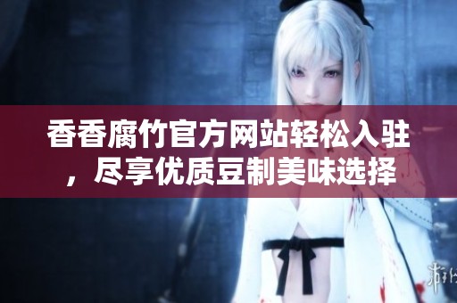 香香腐竹官方网站轻松入驻，尽享优质豆制美味选择