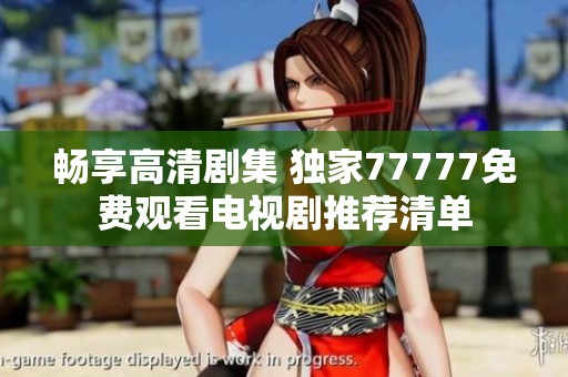 畅享高清剧集 独家77777免费观看电视剧推荐清单
