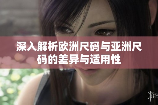 深入解析欧洲尺码与亚洲尺码的差异与适用性