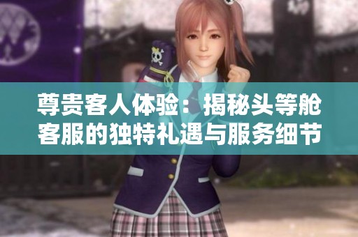 尊贵客人体验：揭秘头等舱客服的独特礼遇与服务细节