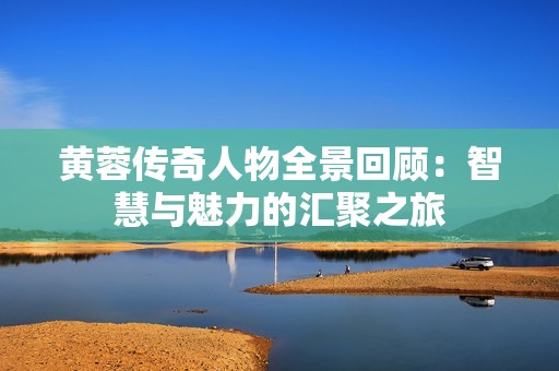 黄蓉传奇人物全景回顾：智慧与魅力的汇聚之旅