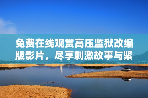 免费在线观赏高压监狱改编版影片，尽享刺激故事与紧张氛围