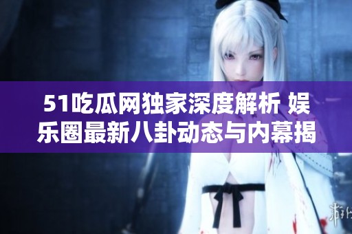 51吃瓜网独家深度解析 娱乐圈最新八卦动态与内幕揭秘