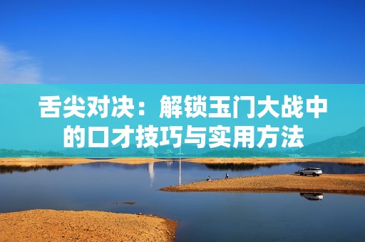 舌尖对决：解锁玉门大战中的口才技巧与实用方法