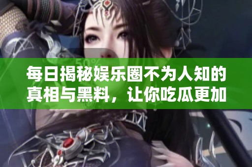 每日揭秘娱乐圈不为人知的真相与黑料，让你吃瓜更加过瘾