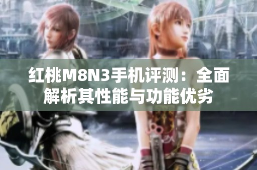 红桃M8N3手机评测：全面解析其性能与功能优劣