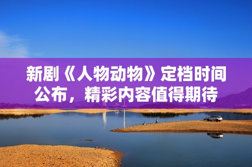 新剧《人物动物》定档时间公布，精彩内容值得期待