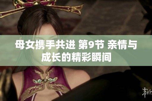 母女携手共进 第9节 亲情与成长的精彩瞬间