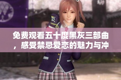 免费观看五十度黑灰三部曲，感受禁忌爱恋的魅力与冲突