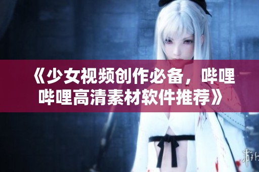 《少女视频创作必备，哔哩哔哩高清素材软件推荐》