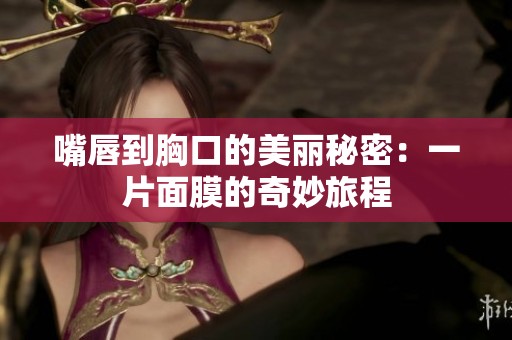 嘴唇到胸口的美丽秘密：一片面膜的奇妙旅程