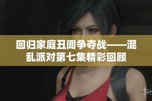 回归家庭丑闻争夺战——混乱派对第七集精彩回顾