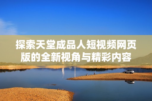 探索天堂成品人短视频网页版的全新视角与精彩内容