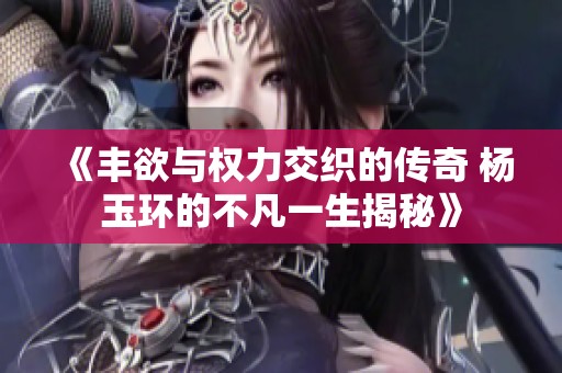 《丰欲与权力交织的传奇 杨玉环的不凡一生揭秘》
