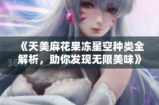 《天美麻花果冻星空种类全解析，助你发现无限美味》