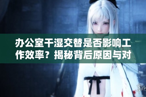 办公室干湿交替是否影响工作效率？揭秘背后原因与对策
