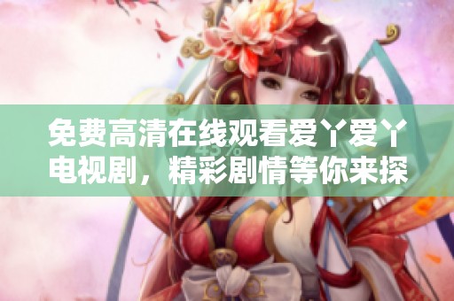 免费高清在线观看爱丫爱丫电视剧，精彩剧情等你来探索