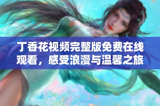 丁香花视频完整版免费在线观看，感受浪漫与温馨之旅